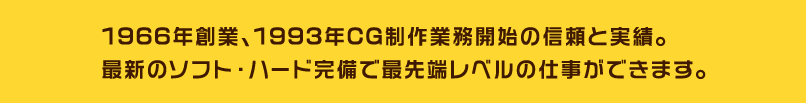 1966年創業、1993年CG制作業務開始の信頼と実績。最新のソフト・ハード完備で最先端レベルの仕事ができます。