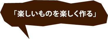 「楽しいものを楽しく作る」